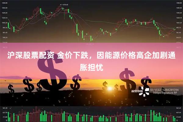 沪深股票配资 金价下跌，因能源价格高企加剧通胀担忧