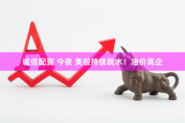诚信配资 今夜 美股持续跳水！油价高企