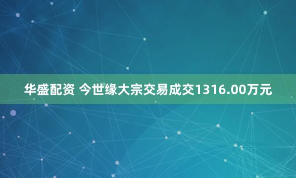 华盛配资 今世缘大宗交易成交1316.00万元