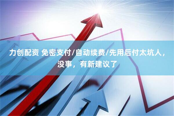 力创配资 免密支付/自动续费/先用后付太坑人，没事，有新建议了
