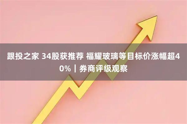 跟投之家 34股获推荐 福耀玻璃等目标价涨幅超40%｜券商评级观察