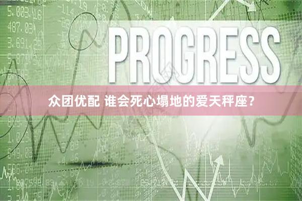 众团优配 谁会死心塌地的爱天秤座？