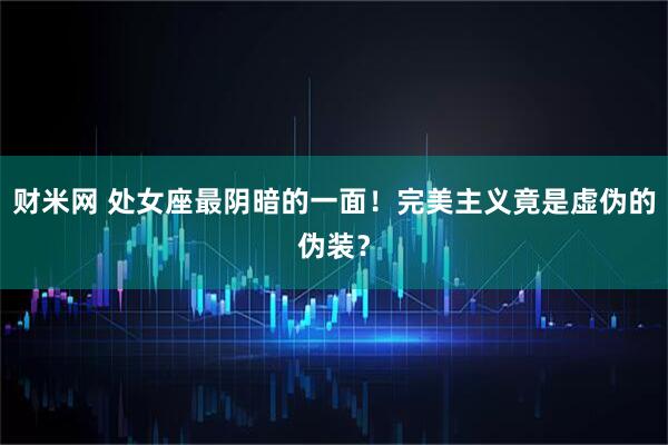 财米网 处女座最阴暗的一面！完美主义竟是虚伪的伪装？
