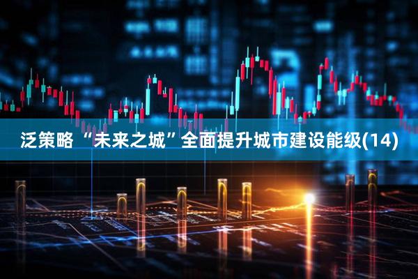泛策略 “未来之城”全面提升城市建设能级(14)