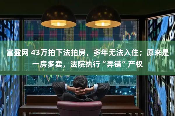 富盈网 43万拍下法拍房，多年无法入住；原来是一房多卖，法院执行“弄错”产权
