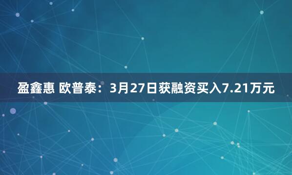 盈鑫惠 欧普泰：3月27日获融资买入7.21万元