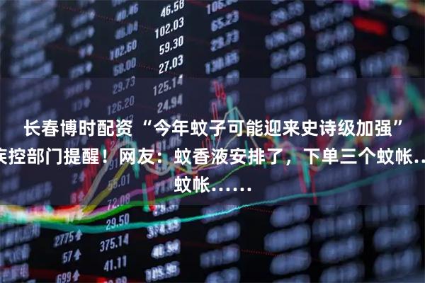 长春博时配资 “今年蚊子可能迎来史诗级加强”？疾控部门提醒！网友：蚊香液安排了，下单三个蚊帐……