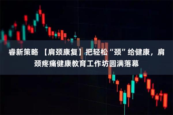 睿新策略 【肩颈康复】把轻松“颈”给健康，肩颈疼痛健康教育工作坊圆满落幕