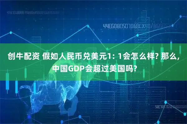 创牛配资 假如人民币兑美元1: 1会怎么样? 那么, 中国GDP会超过美国吗?