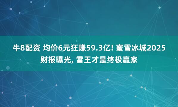 牛8配资 均价6元狂赚59.3亿! 蜜雪冰城2025财报曝光, 雪王才是终极赢家