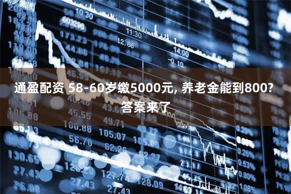 通盈配资 58-60岁缴5000元, 养老金能到800? 答案来了