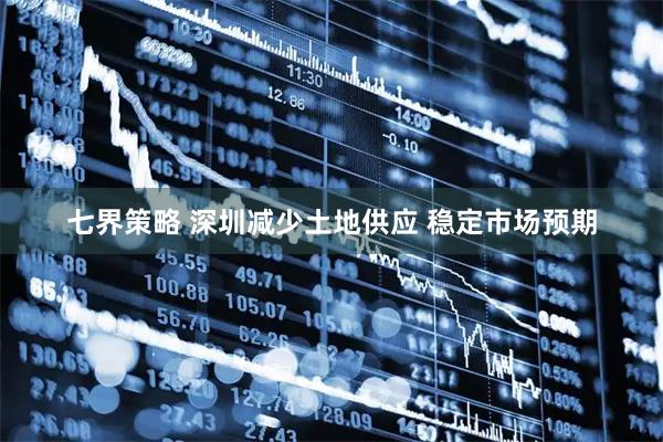 七界策略 深圳减少土地供应 稳定市场预期