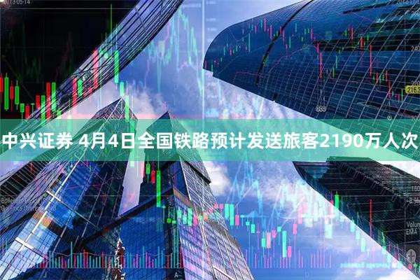 中兴证券 4月4日全国铁路预计发送旅客2190万人次