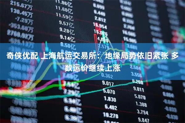 奇侠优配 上海航运交易所：地缘局势依旧紧张 多数运价继续上涨