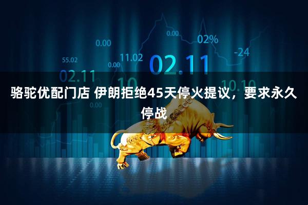 骆驼优配门店 伊朗拒绝45天停火提议，要求永久停战