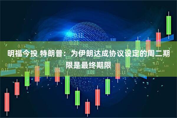 明福今投 特朗普：为伊朗达成协议设定的周二期限是最终期限