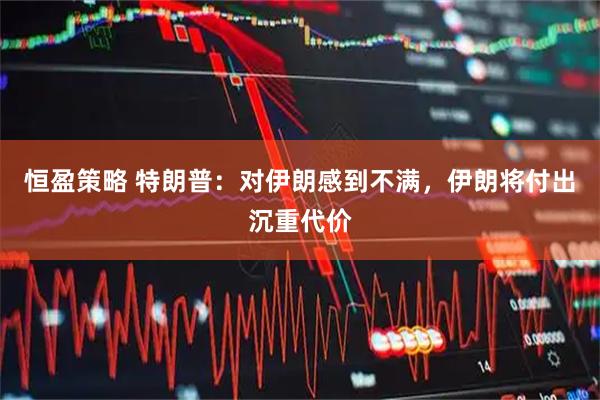 恒盈策略 特朗普：对伊朗感到不满，伊朗将付出沉重代价