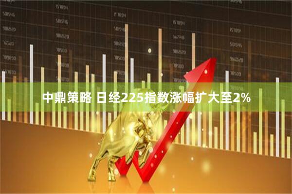 中鼎策略 日经225指数涨幅扩大至2%