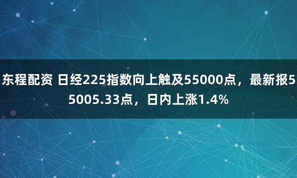 东程配资 日经225指数向上触及55000点，最新报55005.33点，日内上涨1.4%