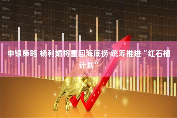 申银策略 杨利娟将重回海底捞 统筹推进“红石榴计划”