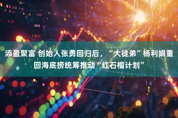 添盈聚富 创始人张勇回归后，“大徒弟”杨利娟重回海底捞统筹推动“红石榴计划”