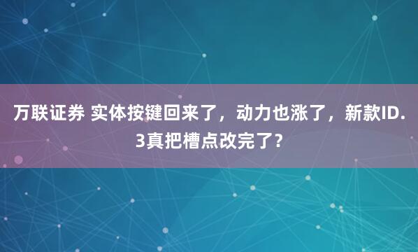 万联证券 实体按键回来了，动力也涨了，新款ID.3真把槽点改完了？