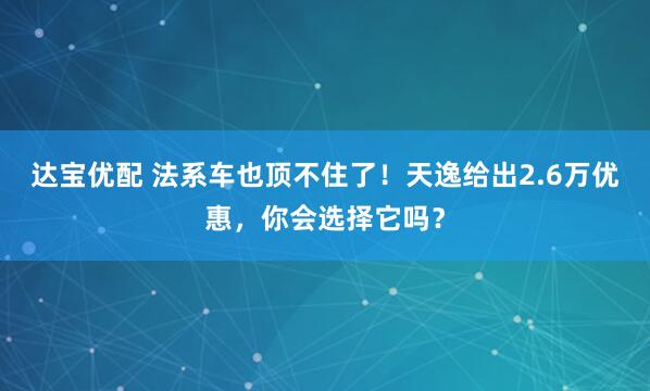达宝优配 法系车也顶不住了！天逸给出2.6万优惠，你会选择它吗？
