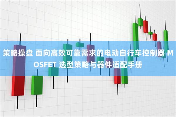 策略操盘 面向高效可靠需求的电动自行车控制器 MOSFET 选型策略与器件适配手册