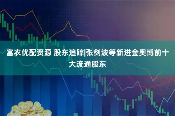 富农优配资源 股东追踪|张剑波等新进金奥博前十大流通股东