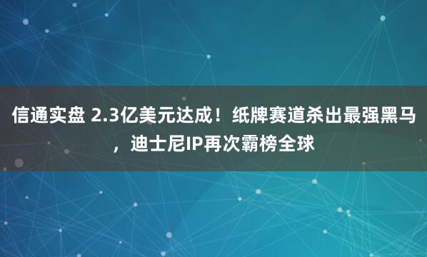 信通实盘 2.3亿美元达成！纸牌赛道杀出最强黑马，迪士尼IP再次霸榜全球