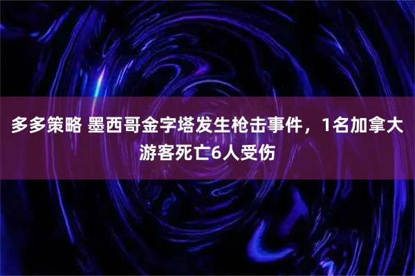 多多策略 墨西哥金字塔发生枪击事件，1名加拿大游客死亡6人受伤