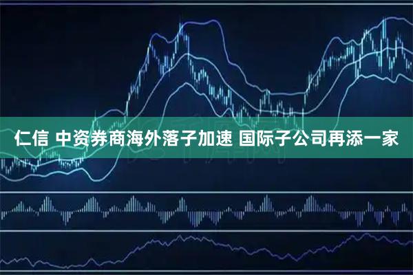 仁信 中资券商海外落子加速 国际子公司再添一家