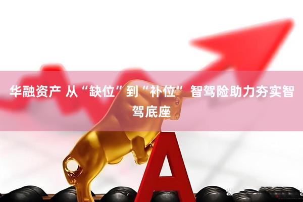 华融资产 从“缺位”到“补位” 智驾险助力夯实智驾底座