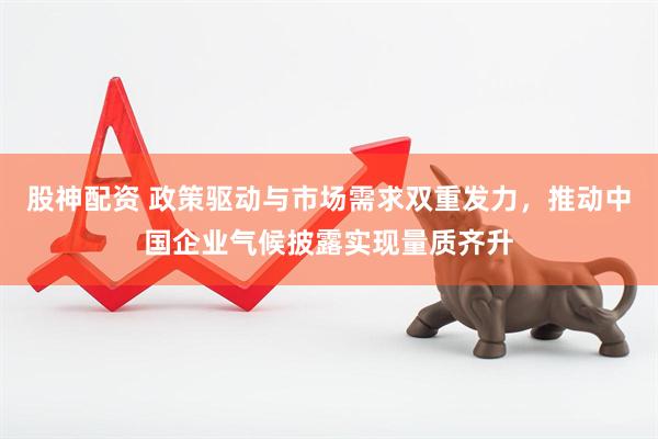 股神配资 政策驱动与市场需求双重发力，推动中国企业气候披露实现量质齐升