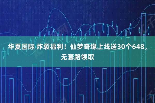 华夏国际 炸裂福利！仙梦奇缘上线送30个648，无套路领取