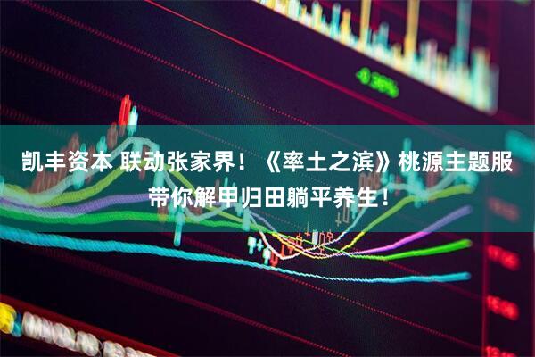 凯丰资本 联动张家界！《率土之滨》桃源主题服带你解甲归田躺平养生！