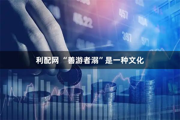 利配网 “善游者溺”是一种文化