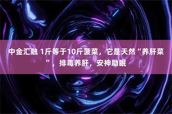 中金汇融 1斤等于10斤菠菜，它是天然“养肝菜”，排毒养肝，安神助眠
