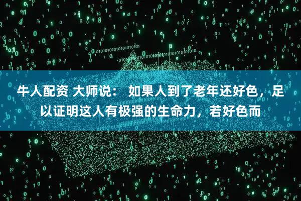 牛人配资 大师说： 如果人到了老年还好色，足以证明这人有极强的生命力，若好色而