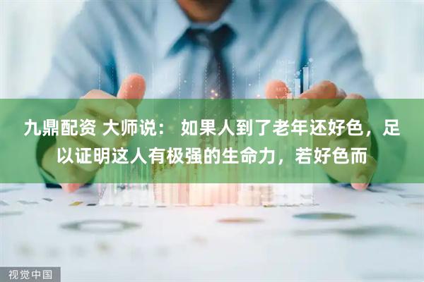 九鼎配资 大师说： 如果人到了老年还好色，足以证明这人有极强的生命力，若好色而