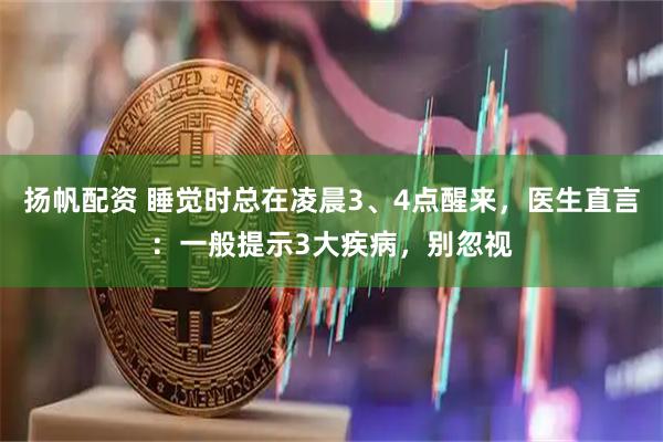 扬帆配资 睡觉时总在凌晨3、4点醒来，医生直言：一般提示3大疾病，别忽视