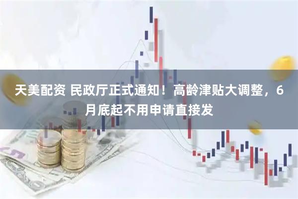 天美配资 民政厅正式通知！高龄津贴大调整，6月底起不用申请直接发