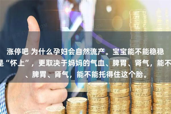 涨停吧 为什么孕妇会自然流产。宝宝能不能稳稳长大，靠的不只是“怀上”，更取决于妈妈的气血、脾胃、肾气，能不能托得住这个胎。