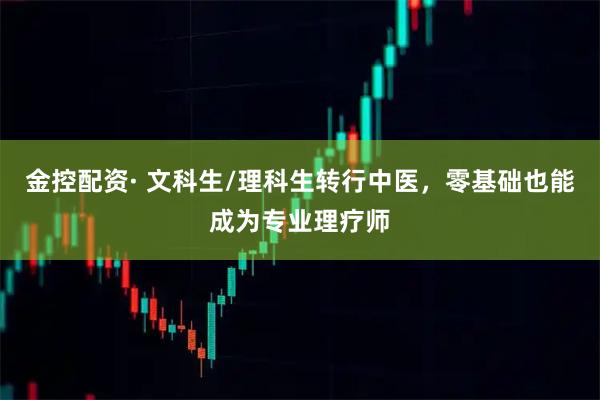 金控配资· 文科生/理科生转行中医,零基础也能成为专业理疗师
