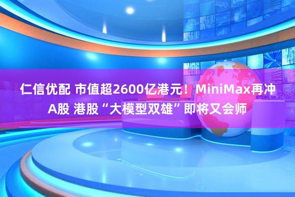 仁信优配 市值超2600亿港元！MiniMax再冲A股 港股“大模型双雄”即将又会师