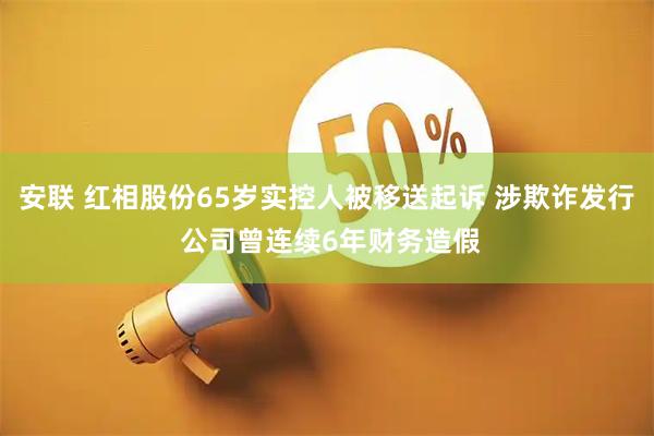 安联 红相股份65岁实控人被移送起诉 涉欺诈发行 公司曾连续6年财务造假