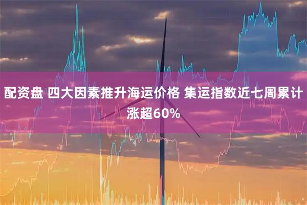 配资盘 四大因素推升海运价格 集运指数近七周累计涨超60%