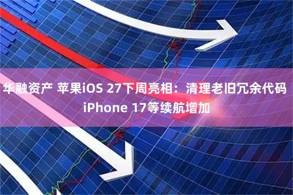 华融资产 苹果iOS 27下周亮相：清理老旧冗余代码 iPhone 17等续航增加