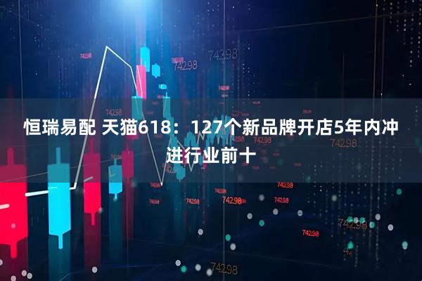 恒瑞易配 天猫618：127个新品牌开店5年内冲进行业前十