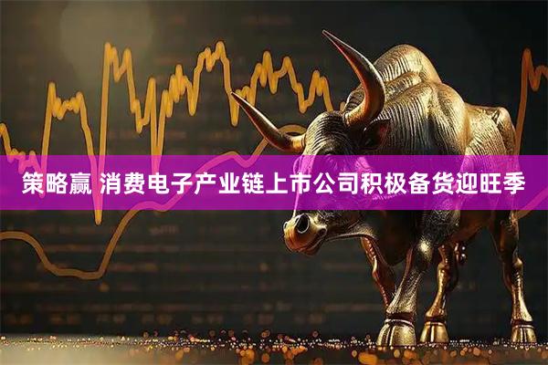 策略赢 消费电子产业链上市公司积极备货迎旺季